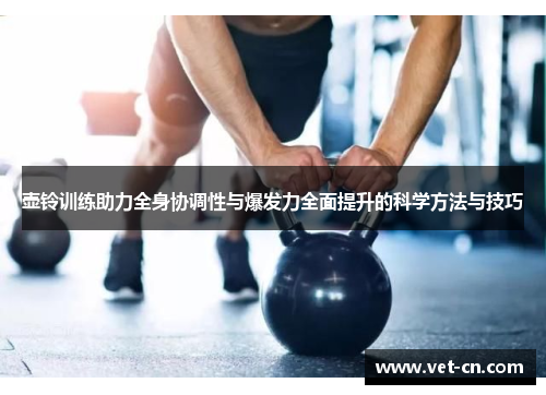 壶铃训练助力全身协调性与爆发力全面提升的科学方法与技巧