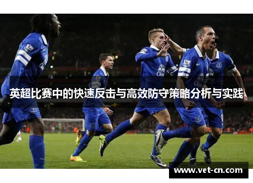 英超比赛中的快速反击与高效防守策略分析与实践
