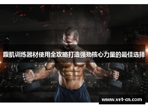 腹肌训练器材使用全攻略打造强劲核心力量的最佳选择